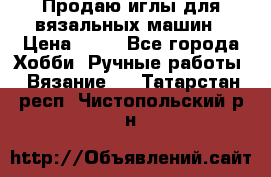 Продаю иглы для вязальных машин › Цена ­ 15 - Все города Хобби. Ручные работы » Вязание   . Татарстан респ.,Чистопольский р-н